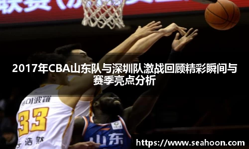 2017年CBA山东队与深圳队激战回顾精彩瞬间与赛季亮点分析
