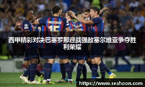西甲精彩对决巴塞罗那迎战强敌塞尔维亚争夺胜利荣耀