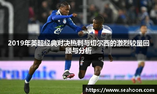 2019年英超经典对决热刺与切尔西的激烈较量回顾与分析