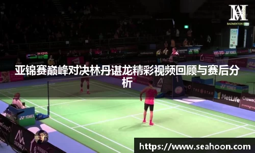 亚锦赛巅峰对决林丹谌龙精彩视频回顾与赛后分析