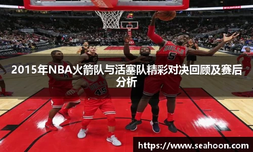 2015年NBA火箭队与活塞队精彩对决回顾及赛后分析