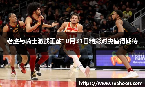 老鹰与骑士激战正酣10月31日精彩对决值得期待