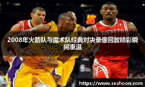 2008年火箭队与魔术队经典对决录像回放精彩瞬间重温