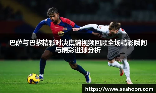 巴萨与巴黎精彩对决集锦视频回顾全场精彩瞬间与精彩进球分析