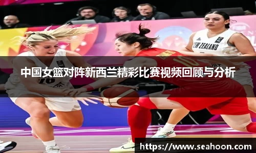 中国女篮对阵新西兰精彩比赛视频回顾与分析