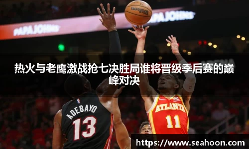 热火与老鹰激战抢七决胜局谁将晋级季后赛的巅峰对决