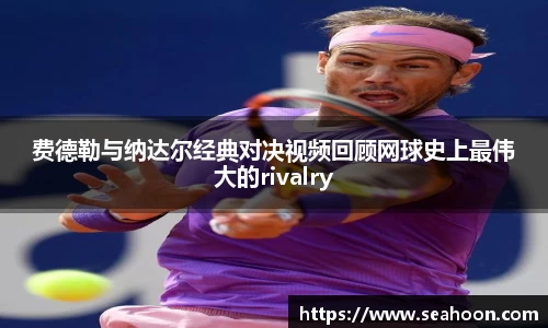 费德勒与纳达尔经典对决视频回顾网球史上最伟大的rivalry